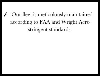 
Our fleet is meticulously maintained according to FAA and Wright Aero stringent standards.